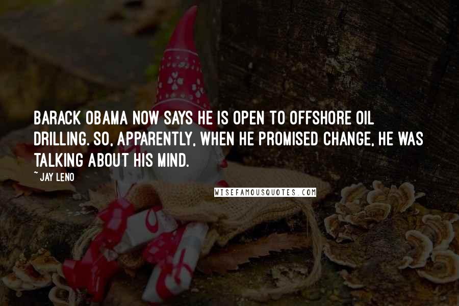 Jay Leno Quotes: Barack Obama now says he is open to offshore oil drilling. So, apparently, when he promised change, he was talking about his mind.