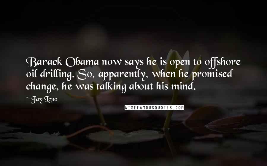 Jay Leno Quotes: Barack Obama now says he is open to offshore oil drilling. So, apparently, when he promised change, he was talking about his mind.