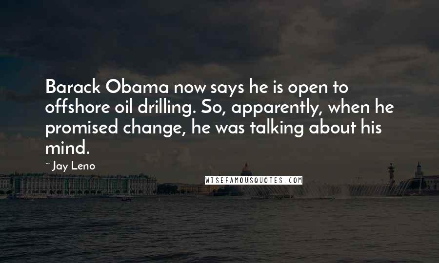 Jay Leno Quotes: Barack Obama now says he is open to offshore oil drilling. So, apparently, when he promised change, he was talking about his mind.
