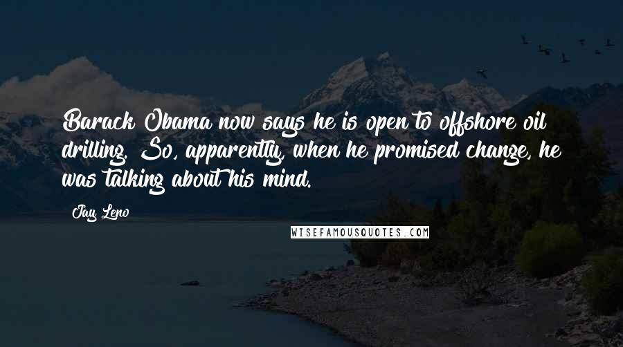 Jay Leno Quotes: Barack Obama now says he is open to offshore oil drilling. So, apparently, when he promised change, he was talking about his mind.