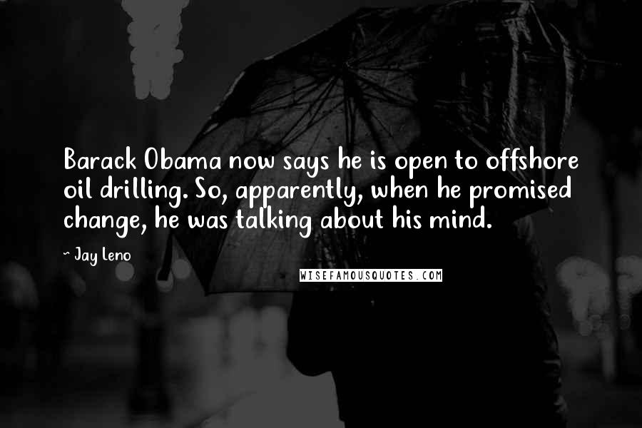 Jay Leno Quotes: Barack Obama now says he is open to offshore oil drilling. So, apparently, when he promised change, he was talking about his mind.