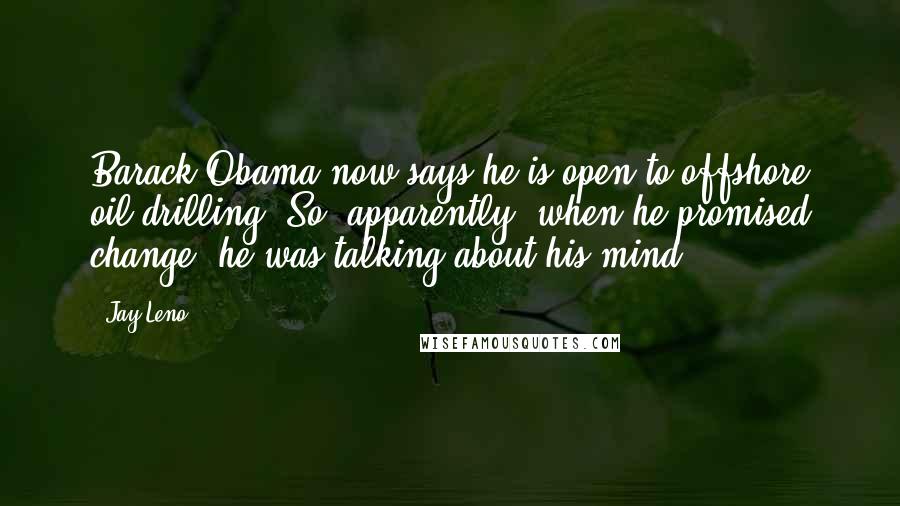 Jay Leno Quotes: Barack Obama now says he is open to offshore oil drilling. So, apparently, when he promised change, he was talking about his mind.