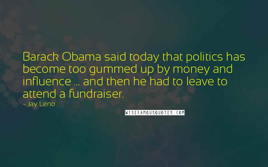 Jay Leno Quotes: Barack Obama said today that politics has become too gummed up by money and influence ... and then he had to leave to attend a fundraiser.