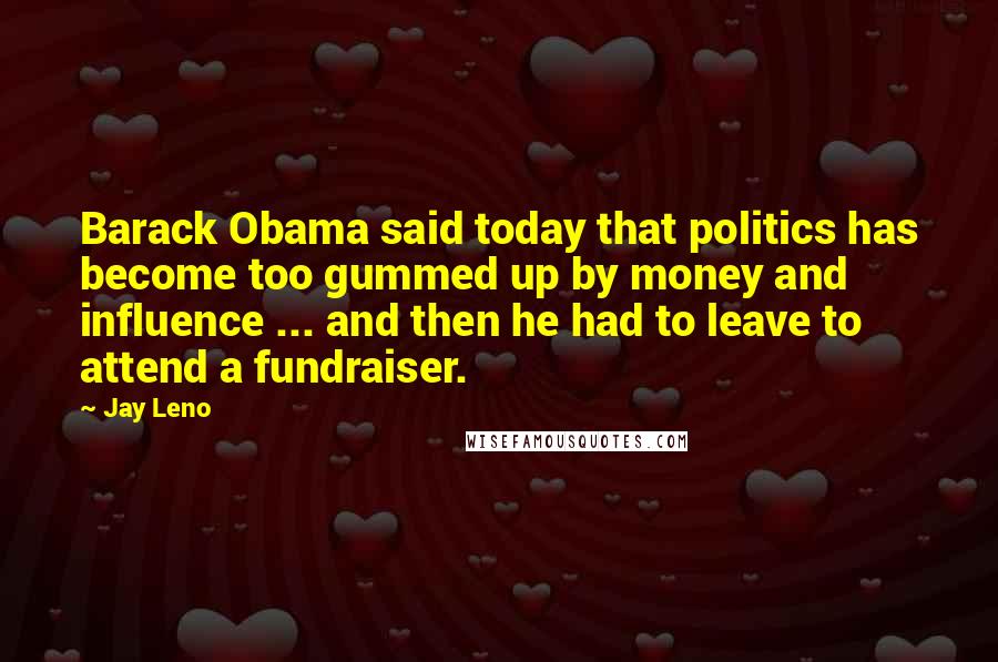 Jay Leno Quotes: Barack Obama said today that politics has become too gummed up by money and influence ... and then he had to leave to attend a fundraiser.