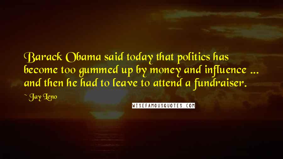 Jay Leno Quotes: Barack Obama said today that politics has become too gummed up by money and influence ... and then he had to leave to attend a fundraiser.