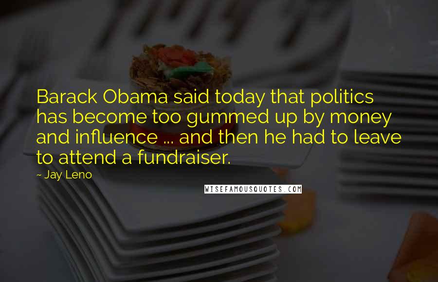 Jay Leno Quotes: Barack Obama said today that politics has become too gummed up by money and influence ... and then he had to leave to attend a fundraiser.