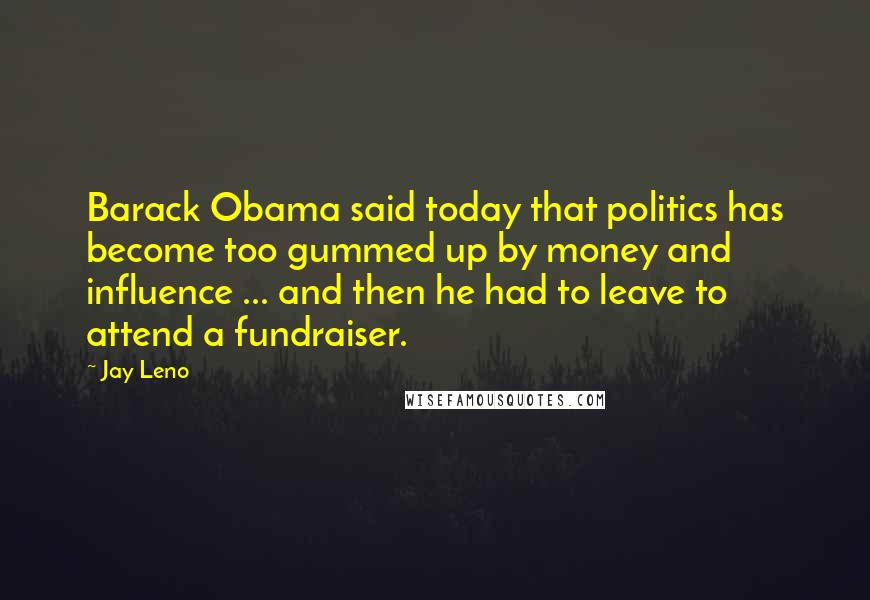 Jay Leno Quotes: Barack Obama said today that politics has become too gummed up by money and influence ... and then he had to leave to attend a fundraiser.