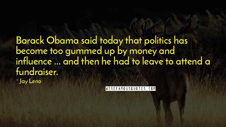 Jay Leno Quotes: Barack Obama said today that politics has become too gummed up by money and influence ... and then he had to leave to attend a fundraiser.