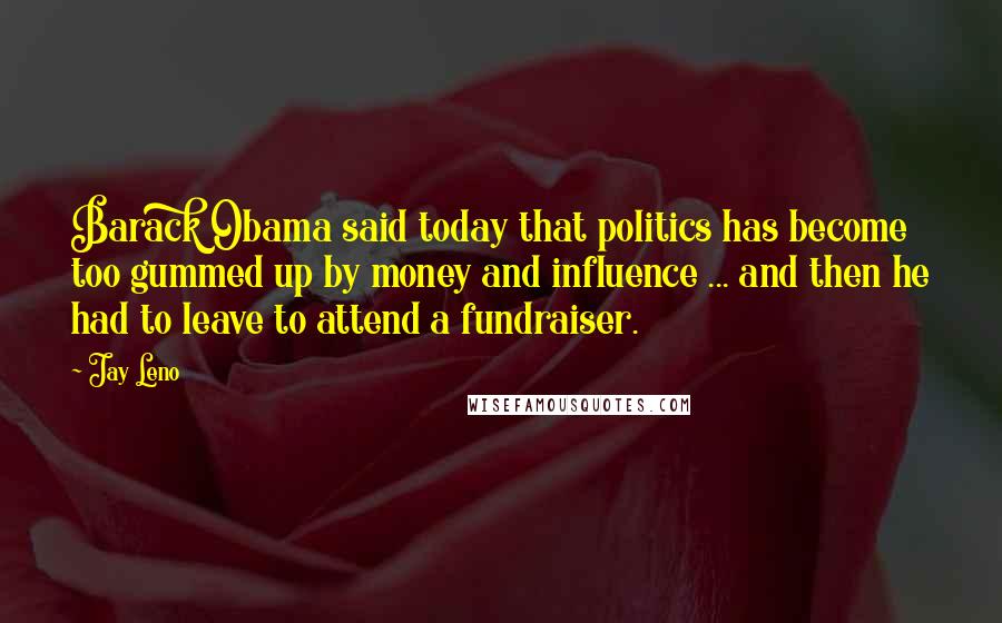 Jay Leno Quotes: Barack Obama said today that politics has become too gummed up by money and influence ... and then he had to leave to attend a fundraiser.