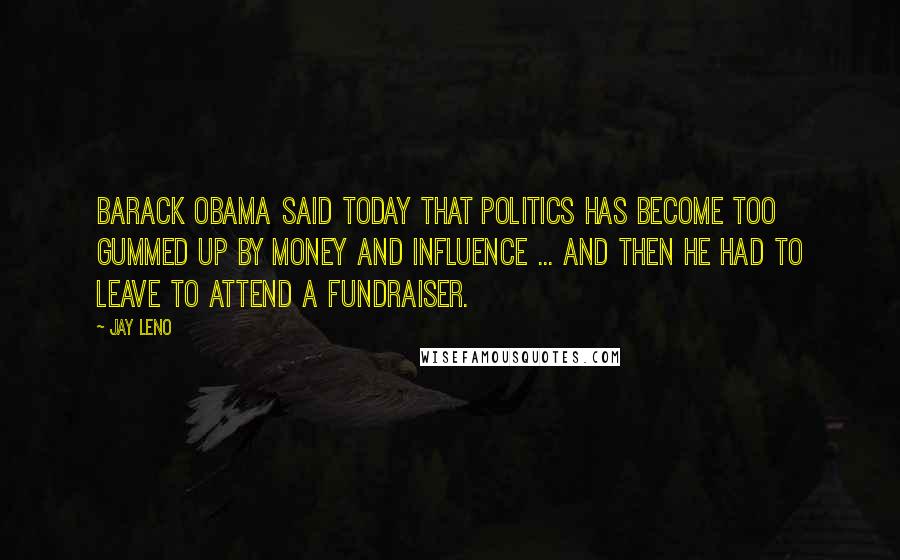 Jay Leno Quotes: Barack Obama said today that politics has become too gummed up by money and influence ... and then he had to leave to attend a fundraiser.