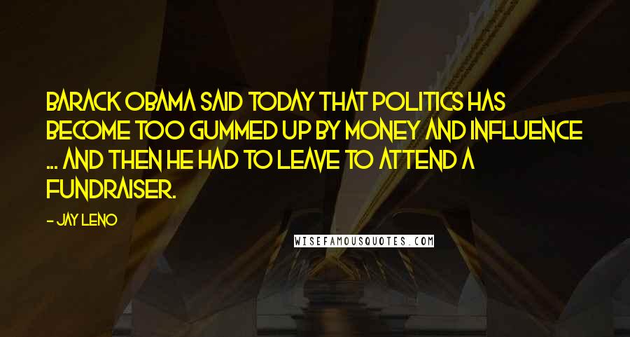 Jay Leno Quotes: Barack Obama said today that politics has become too gummed up by money and influence ... and then he had to leave to attend a fundraiser.