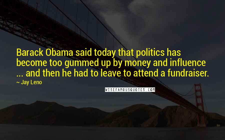 Jay Leno Quotes: Barack Obama said today that politics has become too gummed up by money and influence ... and then he had to leave to attend a fundraiser.