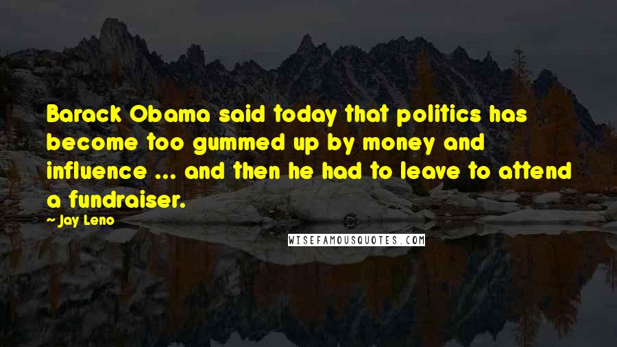 Jay Leno Quotes: Barack Obama said today that politics has become too gummed up by money and influence ... and then he had to leave to attend a fundraiser.