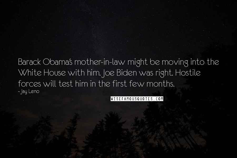 Jay Leno Quotes: Barack Obama's mother-in-law might be moving into the White House with him. Joe Biden was right. Hostile forces will test him in the first few months.