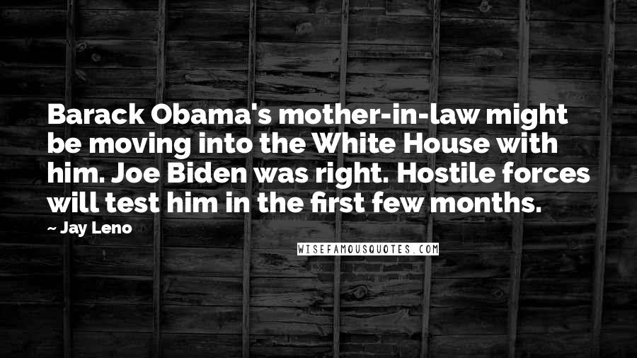 Jay Leno Quotes: Barack Obama's mother-in-law might be moving into the White House with him. Joe Biden was right. Hostile forces will test him in the first few months.