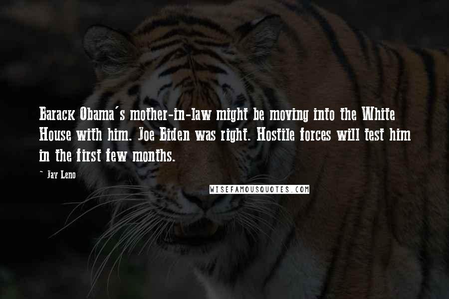 Jay Leno Quotes: Barack Obama's mother-in-law might be moving into the White House with him. Joe Biden was right. Hostile forces will test him in the first few months.