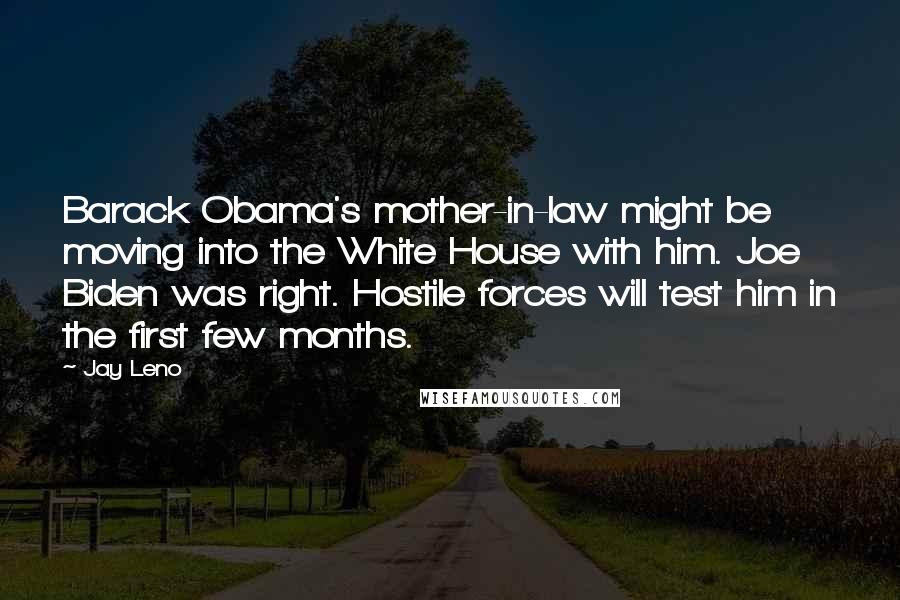 Jay Leno Quotes: Barack Obama's mother-in-law might be moving into the White House with him. Joe Biden was right. Hostile forces will test him in the first few months.