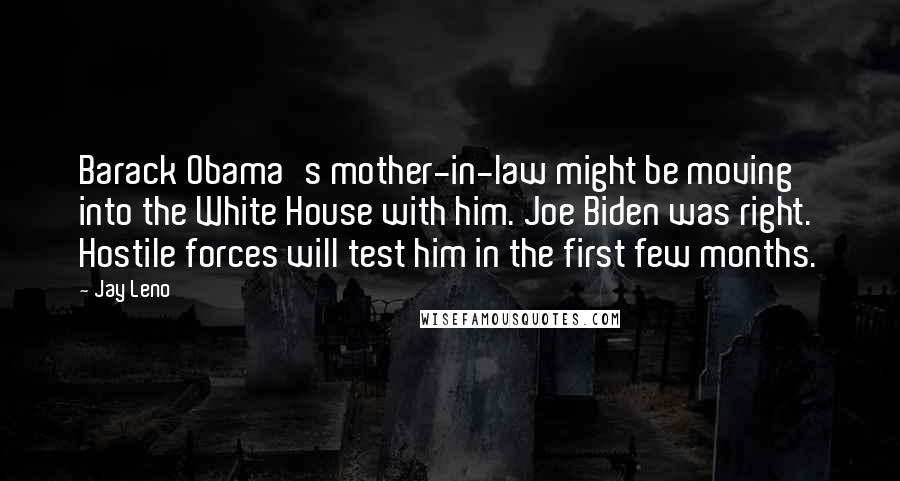 Jay Leno Quotes: Barack Obama's mother-in-law might be moving into the White House with him. Joe Biden was right. Hostile forces will test him in the first few months.