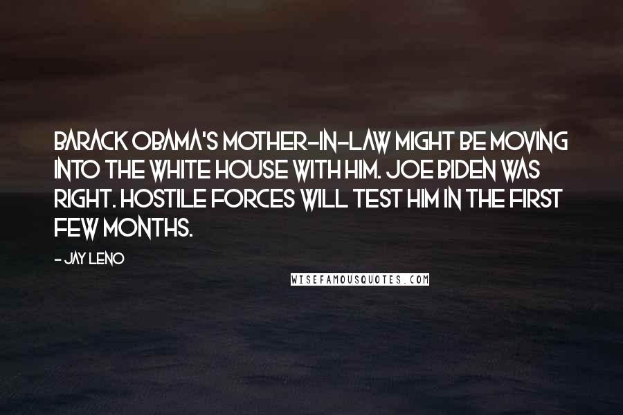 Jay Leno Quotes: Barack Obama's mother-in-law might be moving into the White House with him. Joe Biden was right. Hostile forces will test him in the first few months.