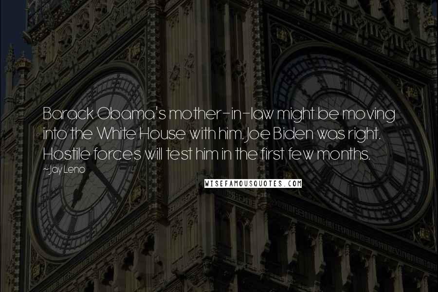 Jay Leno Quotes: Barack Obama's mother-in-law might be moving into the White House with him. Joe Biden was right. Hostile forces will test him in the first few months.