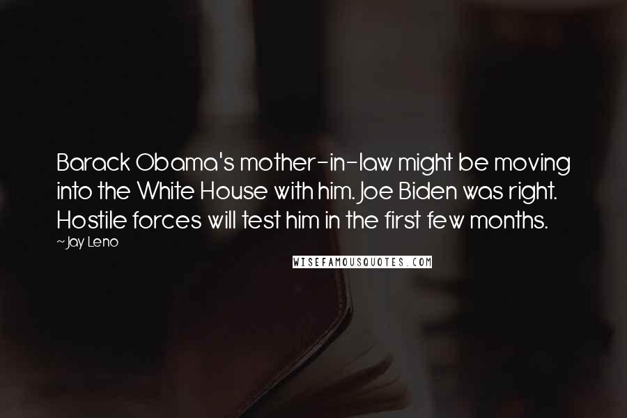 Jay Leno Quotes: Barack Obama's mother-in-law might be moving into the White House with him. Joe Biden was right. Hostile forces will test him in the first few months.