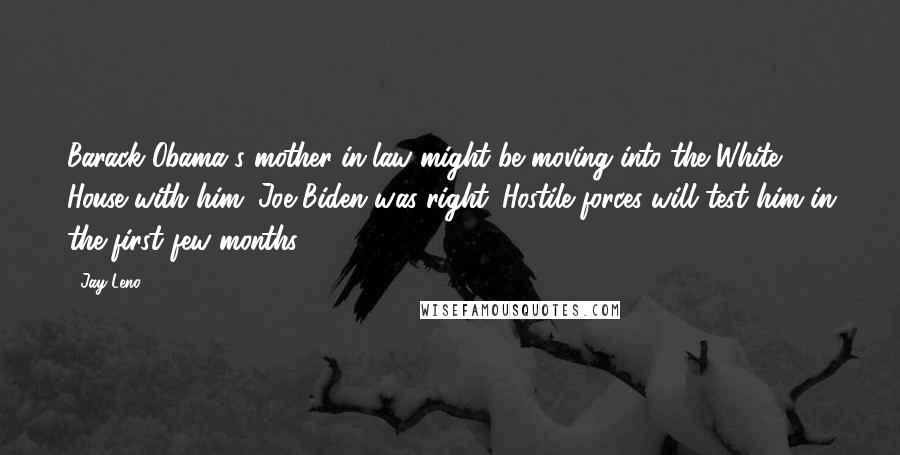 Jay Leno Quotes: Barack Obama's mother-in-law might be moving into the White House with him. Joe Biden was right. Hostile forces will test him in the first few months.
