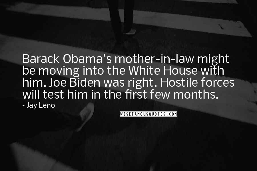 Jay Leno Quotes: Barack Obama's mother-in-law might be moving into the White House with him. Joe Biden was right. Hostile forces will test him in the first few months.