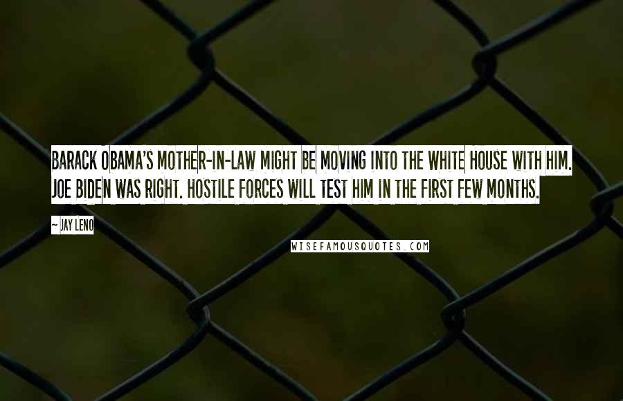 Jay Leno Quotes: Barack Obama's mother-in-law might be moving into the White House with him. Joe Biden was right. Hostile forces will test him in the first few months.