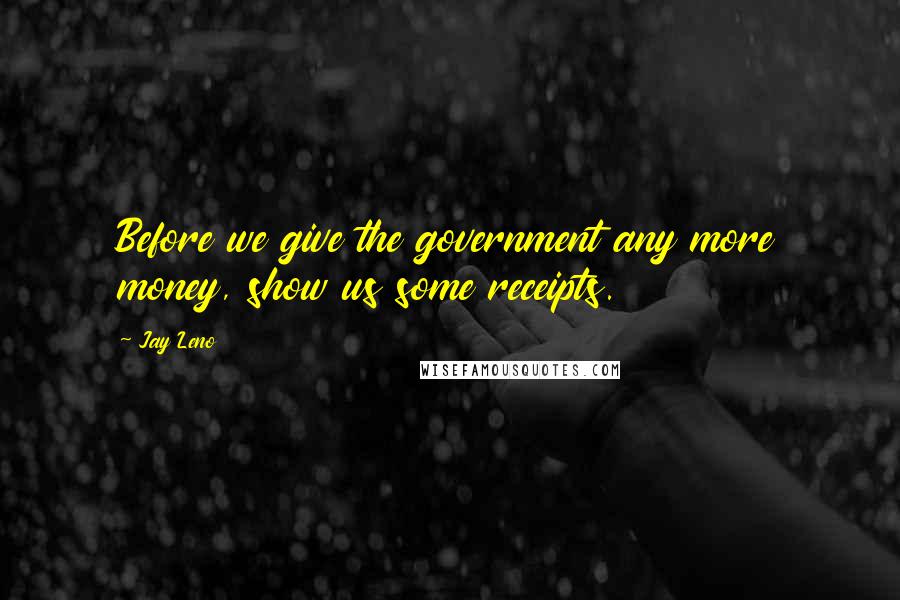 Jay Leno Quotes: Before we give the government any more money, show us some receipts.