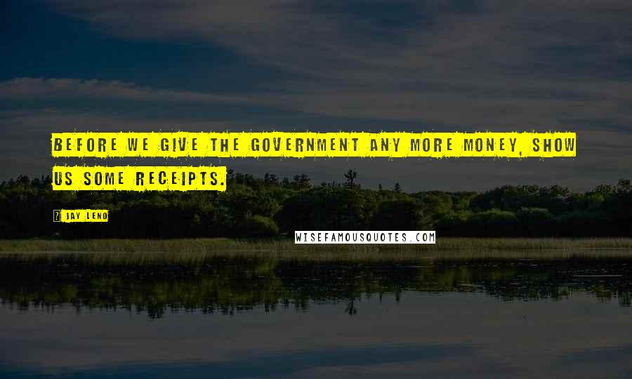 Jay Leno Quotes: Before we give the government any more money, show us some receipts.