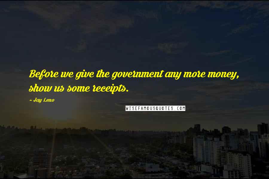 Jay Leno Quotes: Before we give the government any more money, show us some receipts.