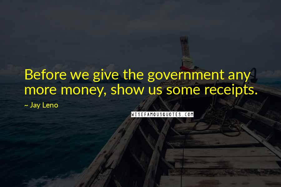 Jay Leno Quotes: Before we give the government any more money, show us some receipts.