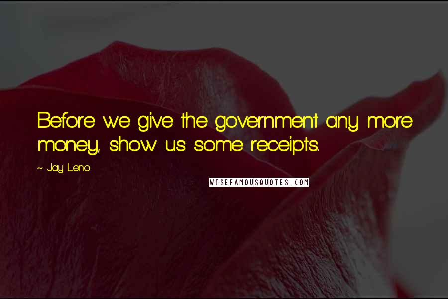 Jay Leno Quotes: Before we give the government any more money, show us some receipts.