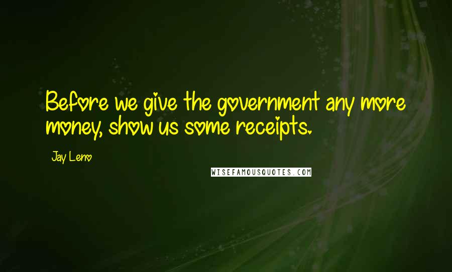 Jay Leno Quotes: Before we give the government any more money, show us some receipts.