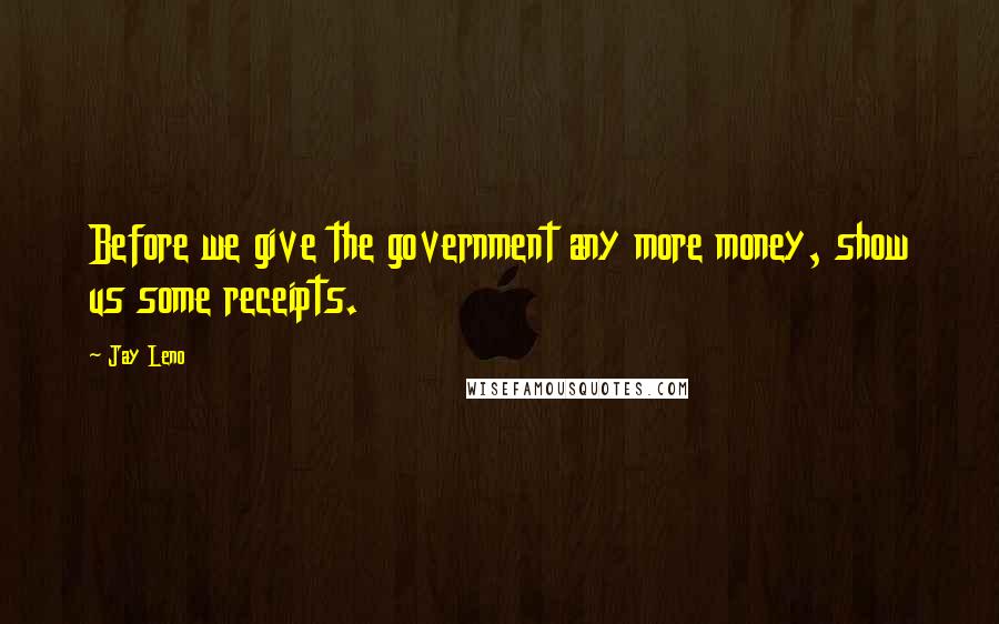 Jay Leno Quotes: Before we give the government any more money, show us some receipts.