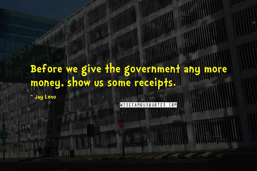 Jay Leno Quotes: Before we give the government any more money, show us some receipts.