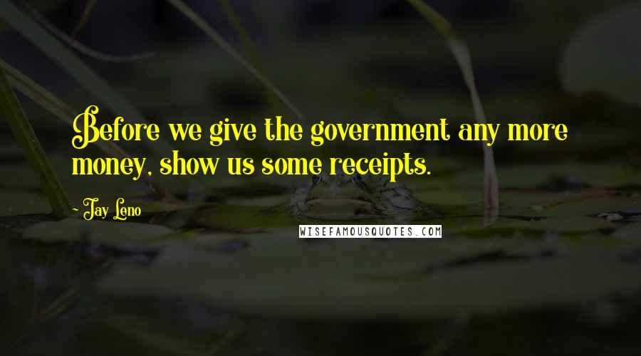 Jay Leno Quotes: Before we give the government any more money, show us some receipts.