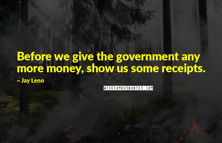 Jay Leno Quotes: Before we give the government any more money, show us some receipts.