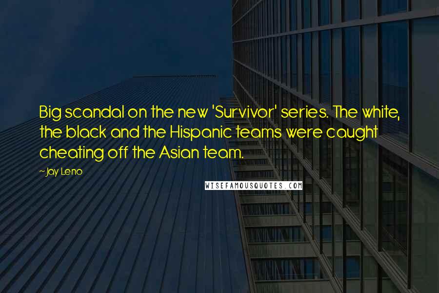 Jay Leno Quotes: Big scandal on the new 'Survivor' series. The white, the black and the Hispanic teams were caught cheating off the Asian team.