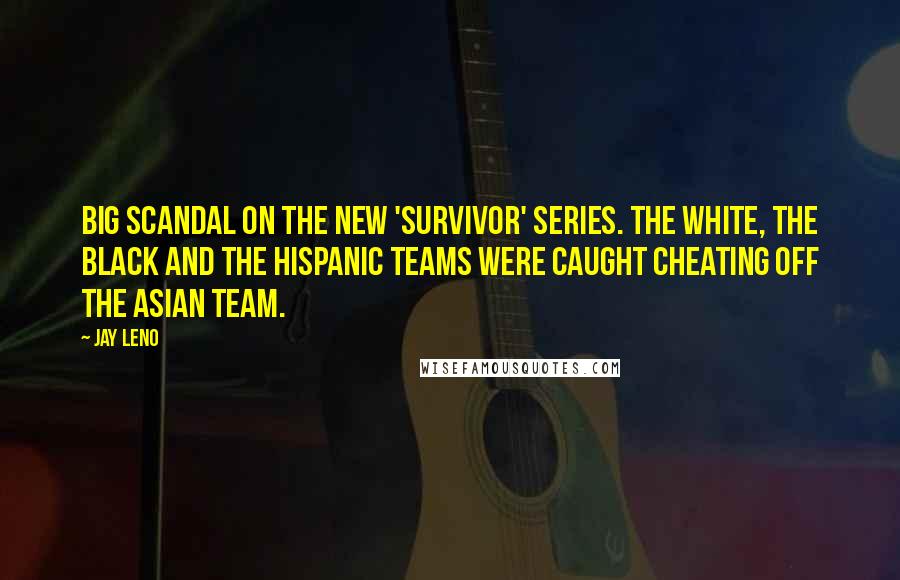 Jay Leno Quotes: Big scandal on the new 'Survivor' series. The white, the black and the Hispanic teams were caught cheating off the Asian team.