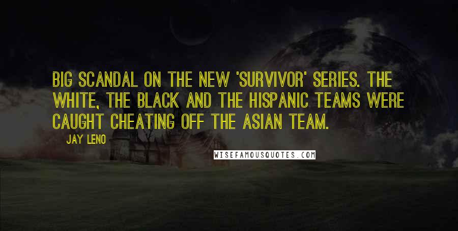 Jay Leno Quotes: Big scandal on the new 'Survivor' series. The white, the black and the Hispanic teams were caught cheating off the Asian team.