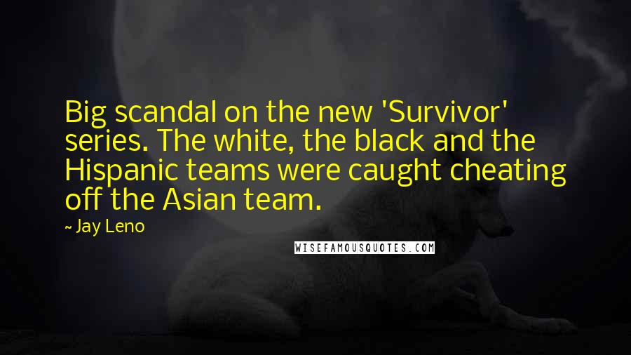 Jay Leno Quotes: Big scandal on the new 'Survivor' series. The white, the black and the Hispanic teams were caught cheating off the Asian team.