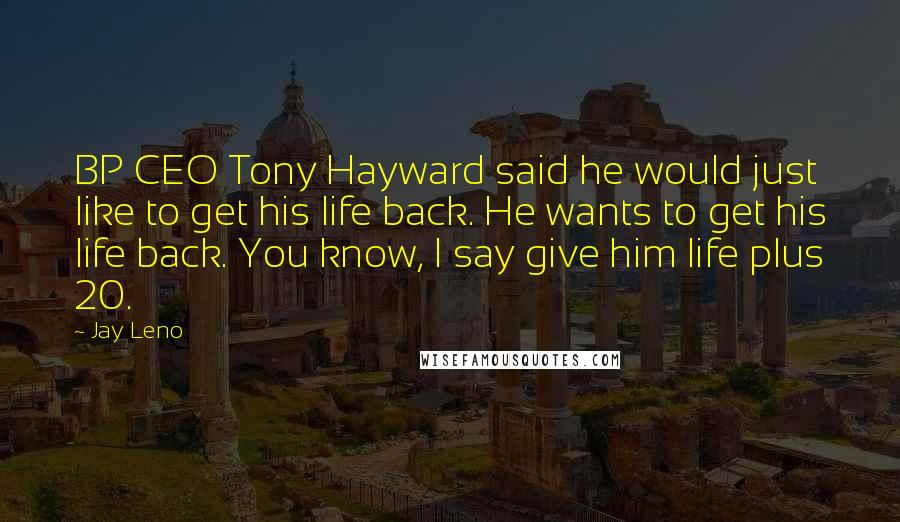 Jay Leno Quotes: BP CEO Tony Hayward said he would just like to get his life back. He wants to get his life back. You know, I say give him life plus 20.