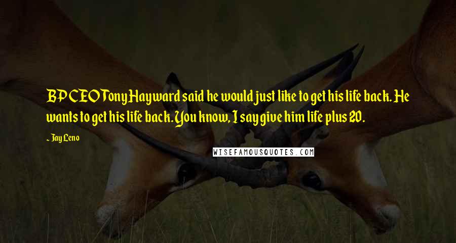 Jay Leno Quotes: BP CEO Tony Hayward said he would just like to get his life back. He wants to get his life back. You know, I say give him life plus 20.