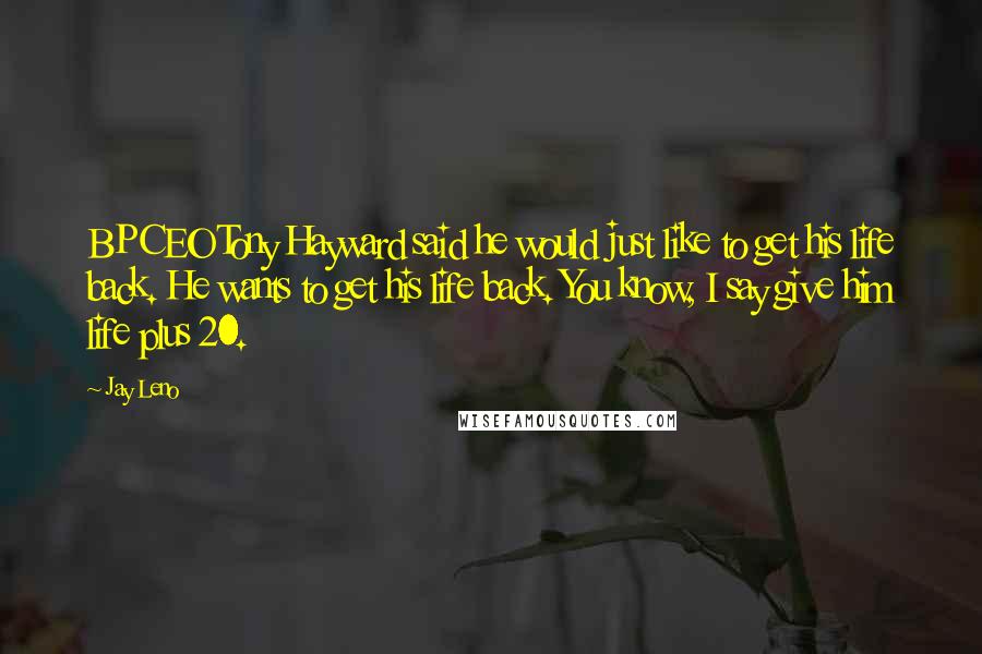 Jay Leno Quotes: BP CEO Tony Hayward said he would just like to get his life back. He wants to get his life back. You know, I say give him life plus 20.