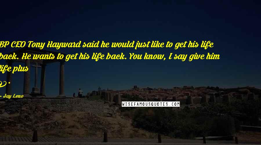 Jay Leno Quotes: BP CEO Tony Hayward said he would just like to get his life back. He wants to get his life back. You know, I say give him life plus 20.