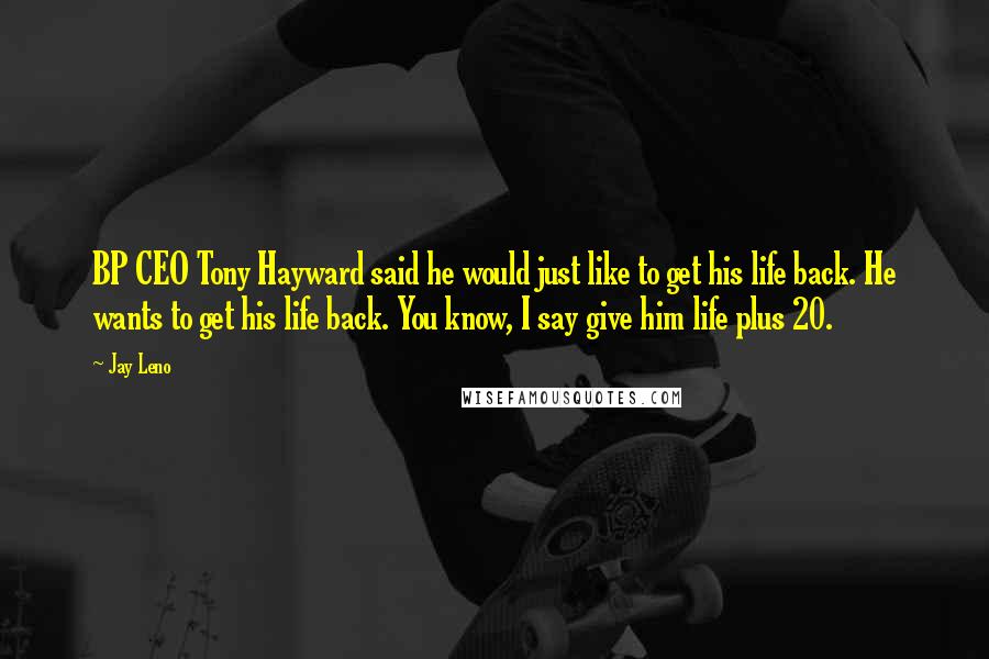 Jay Leno Quotes: BP CEO Tony Hayward said he would just like to get his life back. He wants to get his life back. You know, I say give him life plus 20.