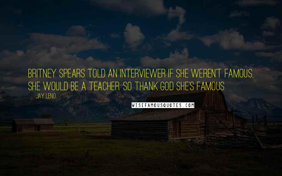 Jay Leno Quotes: Britney Spears told an interviewer if she weren't famous, she would be a teacher. So thank God she's famous.