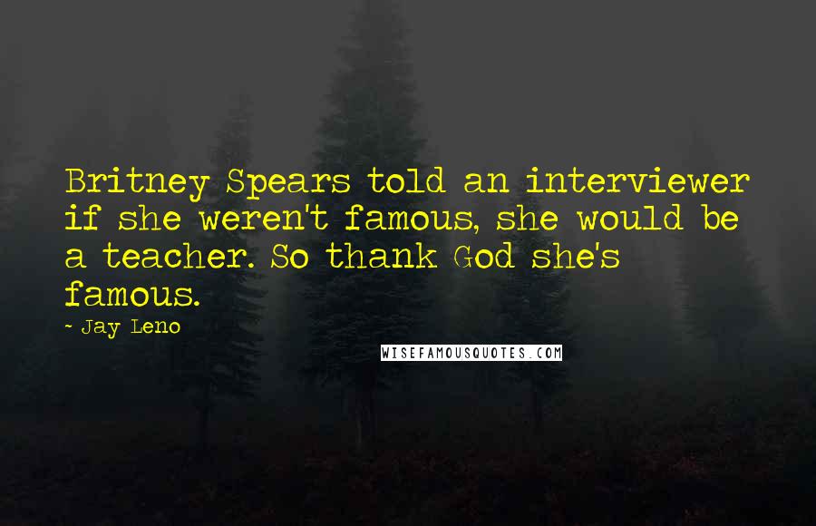 Jay Leno Quotes: Britney Spears told an interviewer if she weren't famous, she would be a teacher. So thank God she's famous.