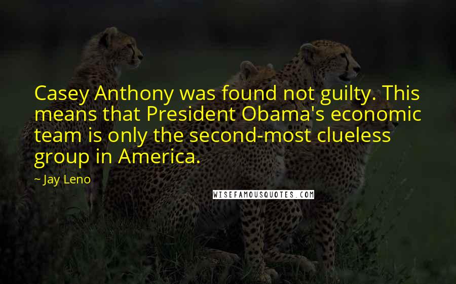 Jay Leno Quotes: Casey Anthony was found not guilty. This means that President Obama's economic team is only the second-most clueless group in America.